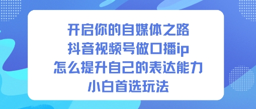开启你的自媒体之路,抖音视频号做口播ip,怎么提升自己的表达能力,小白首选玩法创客联盟总站-闲云创业网-老谢轻创网-中创网-福缘网-冒泡网-资源之家-魔方项目库创客联盟总站