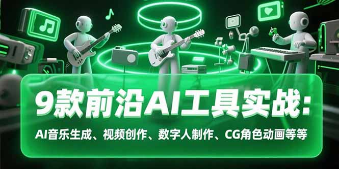 9款前沿AI工具实战课：AI音乐生成、视频创作、数字人制作、CG角色动画等等创客联盟总站-闲云创业网-老谢轻创网-中创网-福缘网-冒泡网-资源之家-魔方项目库创客联盟总站
