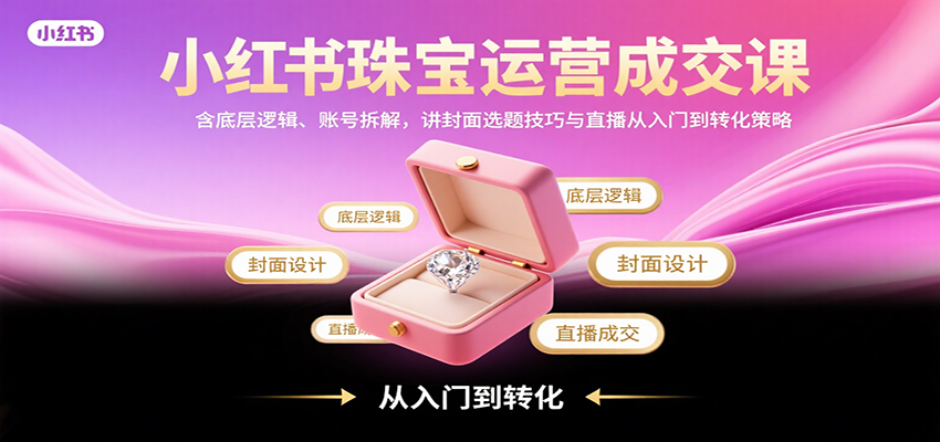 小红书珠宝运营成交课:含底层逻辑、账号拆解,讲封面选题技巧与直播从入门到转化策略创客联盟总站-闲云创业网-老谢轻创网-中创网-福缘网-冒泡网-资源之家-魔方项目库创客联盟总站