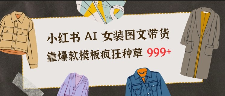 小红书AI女装图文带货,靠爆款模板疯狂种草999+创客联盟总站-闲云创业网-老谢轻创网-中创网-福缘网-冒泡网-资源之家-魔方项目库创客联盟总站