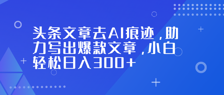 头条文章去AI痕迹，助力写出爆款文章，小白轻松日入300+创客联盟总站-闲云创业网-老谢轻创网-中创网-福缘网-冒泡网-资源之家-魔方项目库创客联盟总站