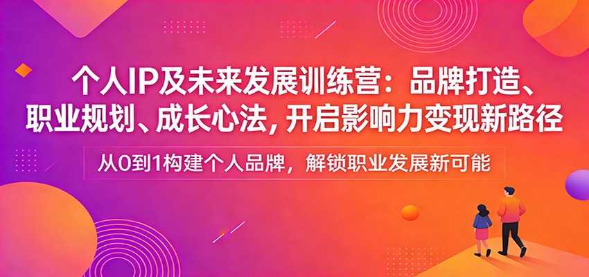 个人IP及未来发展训练营：品牌打造、职业规划、成长心法，开启影响力变现新路径创客联盟总站-闲云创业网-老谢轻创网-中创网-福缘网-冒泡网-资源之家-魔方项目库创客联盟总站