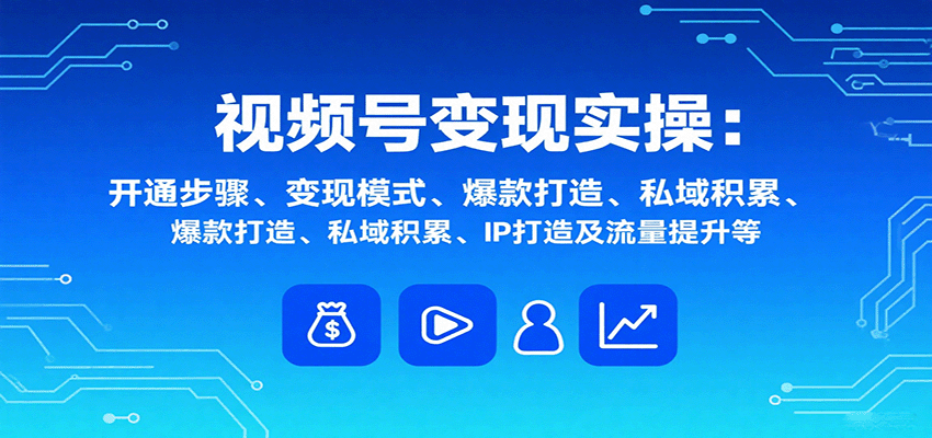 视频号变现实操，含开通步骤、变现模式、爆款打造、私域积累、IP打造及流量提升等创客联盟总站-闲云创业网-老谢轻创网-中创网-福缘网-冒泡网-资源之家-魔方项目库创客联盟总站