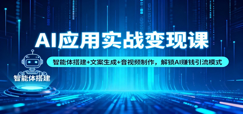 AI应用实战变现课：智能体搭建+文案生成+音视频制作，解锁AI赚钱引流模式创客联盟总站-闲云创业网-老谢轻创网-中创网-福缘网-冒泡网-资源之家-魔方项目库创客联盟总站