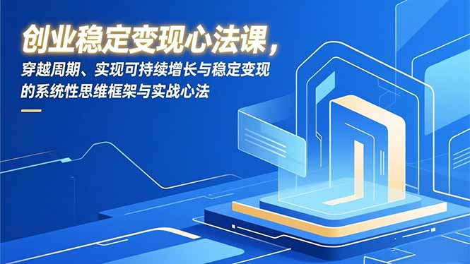 创业稳定变现心法课，穿越周期、实现可持续增长与稳定变现的系统性思维框架与实战心法创客联盟总站-闲云创业网-老谢轻创网-中创网-福缘网-冒泡网-资源之家-魔方项目库创客联盟总站