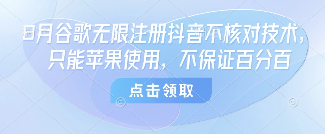 8月谷歌无限注册抖音不核对技术，只能苹果使用，不保证百分百创客联盟总站-闲云创业网-老谢轻创网-中创网-福缘网-冒泡网-资源之家-魔方项目库创客联盟总站