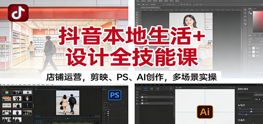 抖音本地生活+设计全技能课：店铺运营，剪映、PS、AI创作，多场景实操创客联盟总站-闲云创业网-老谢轻创网-中创网-福缘网-冒泡网-资源之家-魔方项目库创客联盟总站