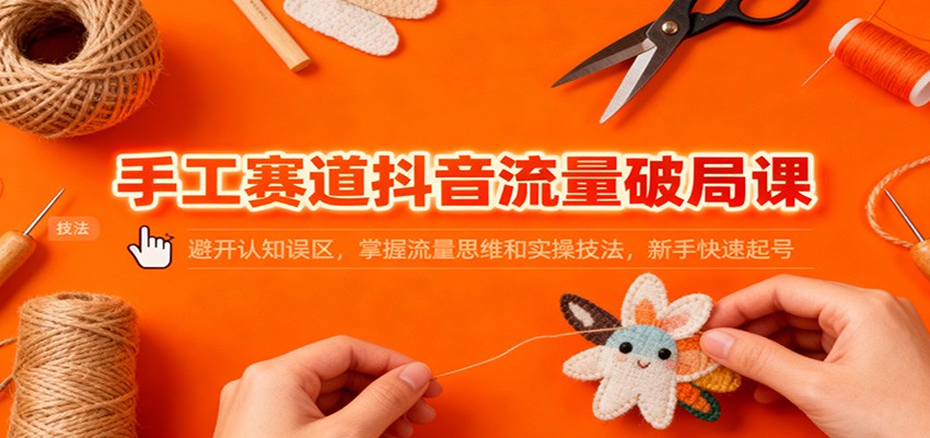 手工赛道抖音流量破局课:避开认知误区,掌握流量思维和实操技法,新手快速起号创客联盟总站-闲云创业网-老谢轻创网-中创网-福缘网-冒泡网-资源之家-魔方项目库创客联盟总站