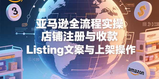 亚马逊全流程实操,店铺注册与收款,Listing文案与上架操作创客联盟总站-闲云创业网-老谢轻创网-中创网-福缘网-冒泡网-资源之家-魔方项目库创客联盟总站