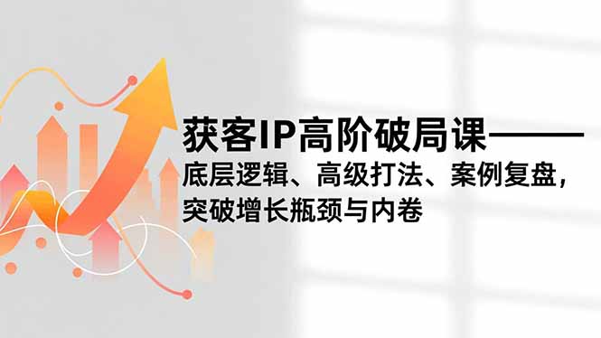 获客IP高阶破局课,底层逻辑、高级打法、案例复盘,突破增长瓶颈与内卷创客联盟总站-闲云创业网-老谢轻创网-中创网-福缘网-冒泡网-资源之家-魔方项目库创客联盟总站