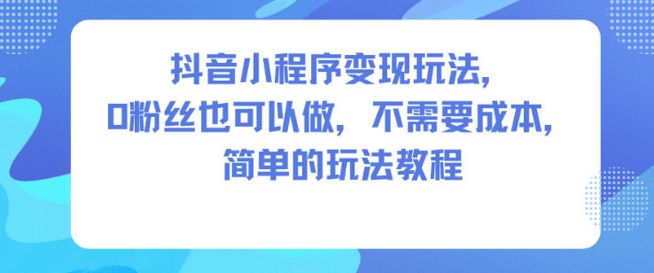 抖音小程序变现玩法，0粉丝也可以做，不需要成本，简单的玩法教程创客联盟总站-闲云创业网-老谢轻创网-中创网-福缘网-冒泡网-资源之家-魔方项目库创客联盟总站