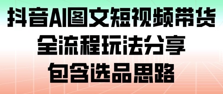 抖音AI图文短视频带货，全流程玩法分享，包含选品思路创客联盟总站-闲云创业网-老谢轻创网-中创网-福缘网-冒泡网-资源之家-魔方项目库创客联盟总站
