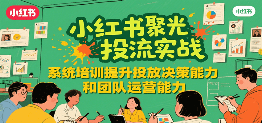 小红书聚光投流实战，系统学习提升投放决策能力和团队运营能力创客联盟总站-闲云创业网-老谢轻创网-中创网-福缘网-冒泡网-资源之家-魔方项目库创客联盟总站