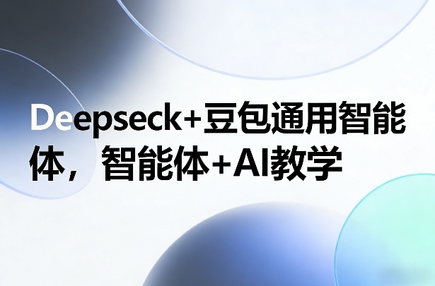 Deepseck+豆包通用智能体，智能体+AI教学创客联盟总站-闲云创业网-老谢轻创网-中创网-福缘网-冒泡网-资源之家-魔方项目库创客联盟总站