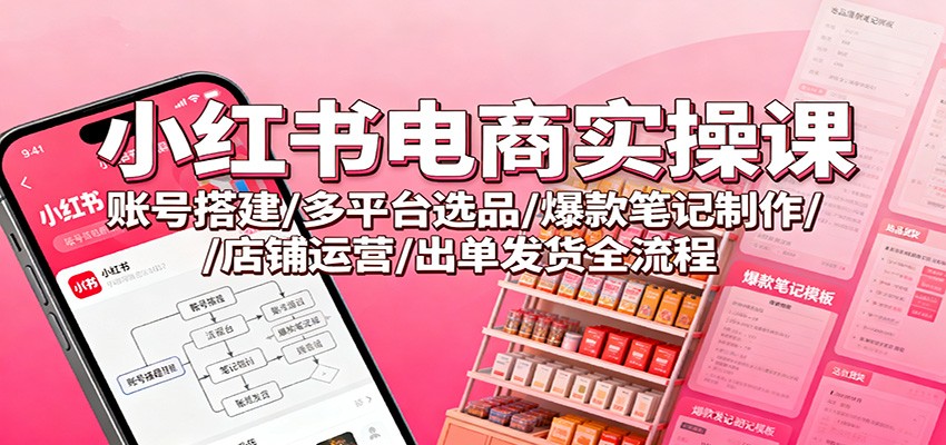 小红书电商实操课：账号搭建/多平台选品/爆款笔记制作/店铺运营/出单发货全流程创客联盟总站-闲云创业网-老谢轻创网-中创网-福缘网-冒泡网-资源之家-魔方项目库创客联盟总站