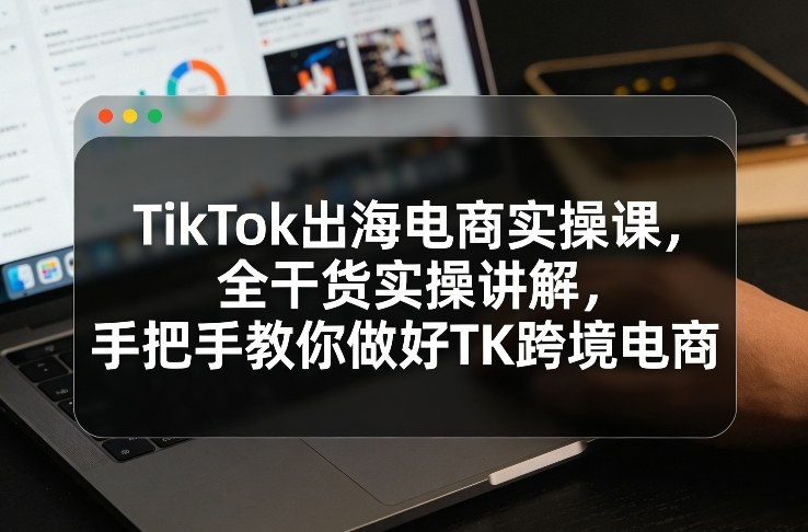 TikTok出海电商实操课，全干货实操讲解，手把手教你做好TK跨境电商创客联盟总站-闲云创业网-老谢轻创网-中创网-福缘网-冒泡网-资源之家-魔方项目库创客联盟总站