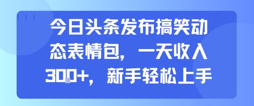 今日头条发布搞笑动态表情包，一天收入3张+，新手轻松上手创客联盟总站-闲云创业网-老谢轻创网-中创网-福缘网-冒泡网-资源之家-魔方项目库创客联盟总站