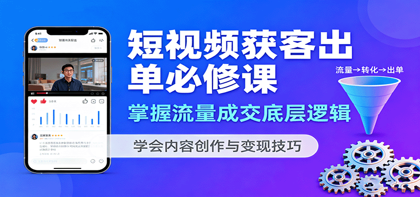 短视频获客出单必修课：掌握流量成交底层逻辑，学会内容创作与变现技巧创客联盟总站-闲云创业网-老谢轻创网-中创网-福缘网-冒泡网-资源之家-魔方项目库创客联盟总站