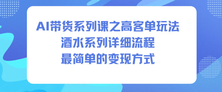 AI带货系列课之高客单玩法，酒水系列，详细流程，最简单的变现方式创客联盟总站-闲云创业网-老谢轻创网-中创网-福缘网-冒泡网-资源之家-魔方项目库创客联盟总站