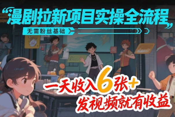 漫剧拉新项目实操全流程，无需粉丝基础，一天收入6张+，发视频就有收益创客联盟总站-闲云创业网-老谢轻创网-中创网-福缘网-冒泡网-资源之家-魔方项目库创客联盟总站