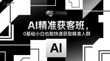 AI精准获客班，0基础小白也能快速获取精准人群创客联盟总站-闲云创业网-老谢轻创网-中创网-福缘网-冒泡网-资源之家-魔方项目库创客联盟总站