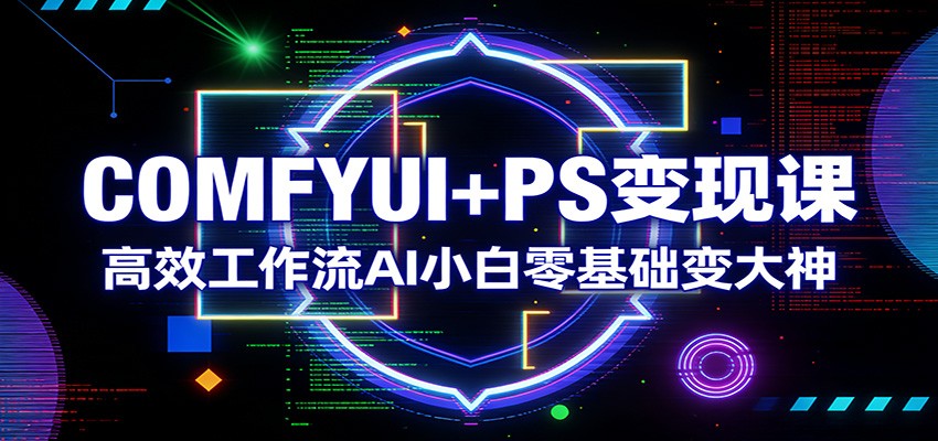 COMFYUI+PS变现课：高效工作流AI小白零基础变大神创客联盟总站-闲云创业网-老谢轻创网-中创网-福缘网-冒泡网-资源之家-魔方项目库创客联盟总站