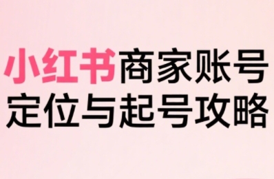 小红书电商全链路实战从定位到爆单，系统拆解小红书商家起号全流程(更新)创客联盟总站-闲云创业网-老谢轻创网-中创网-福缘网-冒泡网-资源之家-魔方项目库创客联盟总站