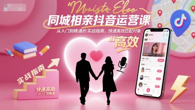 同城相亲抖音运营课，从入门到精通的实战指南，快速高效匹配对象创客联盟总站-闲云创业网-老谢轻创网-中创网-福缘网-冒泡网-资源之家-魔方项目库创客联盟总站