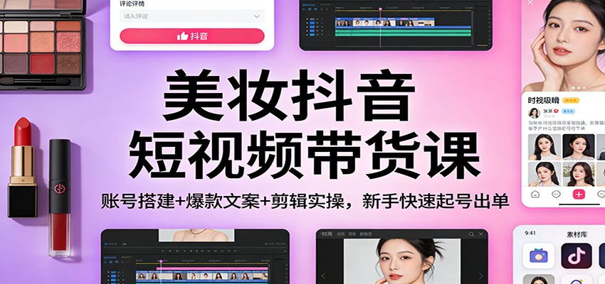 美妆抖音短视频带货课：账号搭建+爆款文案+剪辑实操，新手快速起号出单创客联盟总站-闲云创业网-老谢轻创网-中创网-福缘网-冒泡网-资源之家-魔方项目库创客联盟总站