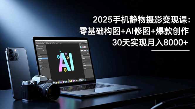2025手机 静物摄影变现课：零基础构图+AI修图+爆款创作，30天实现月入8…创客联盟总站-闲云创业网-老谢轻创网-中创网-福缘网-冒泡网-资源之家-魔方项目库创客联盟总站