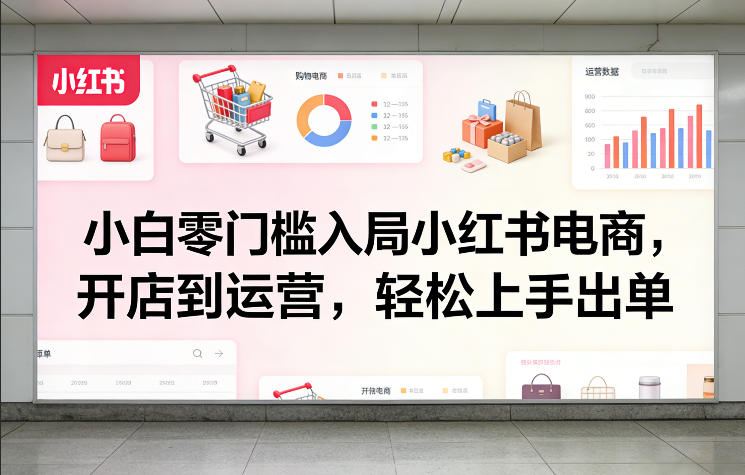 小白零门槛入局小红书电商，开店到运营，轻松上手出单创客联盟总站-闲云创业网-老谢轻创网-中创网-福缘网-冒泡网-资源之家-魔方项目库创客联盟总站