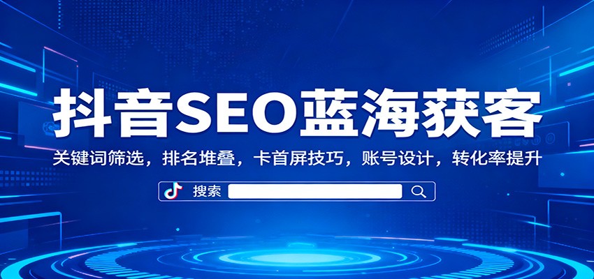 抖音SEO蓝海获客:关键词筛选,排名堆叠,卡首屏技巧,账号设计,转化率提升创客联盟总站-闲云创业网-老谢轻创网-中创网-福缘网-冒泡网-资源之家-魔方项目库创客联盟总站