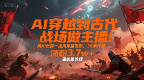 AI穿越到古代战场做主播!用AI做第一视角穿越视频,38条作品,涨粉3.7w+,保姆级教程创客联盟总站-闲云创业网-老谢轻创网-中创网-福缘网-冒泡网-资源之家-魔方项目库创客联盟总站