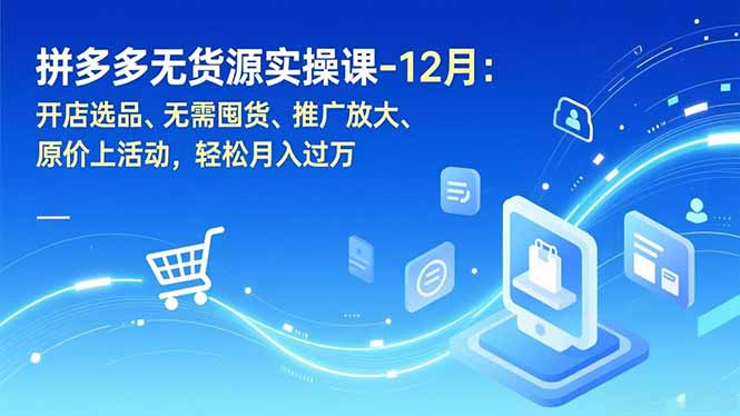 拼多多无货源实操课-12月：开店选品、无需囤货、推广放大、原价上活动，轻松月入过万创客联盟总站-闲云创业网-老谢轻创网-中创网-福缘网-冒泡网-资源之家-魔方项目库创客联盟总站