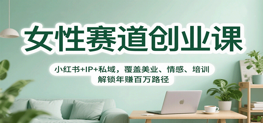 女性赛道创业课：小红书+IP+私域，覆盖美业、情感、培训，解锁年赚百万路径创客联盟总站-闲云创业网-老谢轻创网-中创网-福缘网-冒泡网-资源之家-魔方项目库创客联盟总站