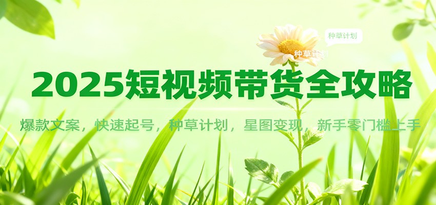 2025短视频带货全攻略：爆款文案，快速起号，种草计划，星图变现，新手零门槛上手创客联盟总站-闲云创业网-老谢轻创网-中创网-福缘网-冒泡网-资源之家-魔方项目库创客联盟总站