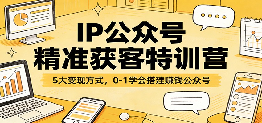 IP公众号精准获客特训营：5大变现方式，0-1学会搭建赚钱公众号创客联盟总站-闲云创业网-老谢轻创网-中创网-福缘网-冒泡网-资源之家-魔方项目库创客联盟总站