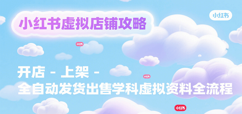 小红书虚拟店铺攻略,开店-上架-全自动发货出售学科虚拟资料完整流程创客联盟总站-闲云创业网-老谢轻创网-中创网-福缘网-冒泡网-资源之家-魔方项目库创客联盟总站