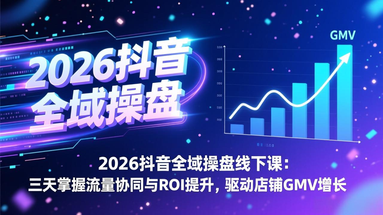 2026抖音全域操盘线下课：三天掌握流量协同与ROI提升，驱动店铺GMV增长创客联盟总站-闲云创业网-老谢轻创网-中创网-福缘网-冒泡网-资源之家-魔方项目库创客联盟总站