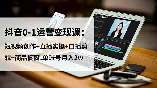 抖音0-1运营变现课:短视频创作+直播实操+口播剪辑+商品橱窗,单账号月入2w创客联盟总站-闲云创业网-老谢轻创网-中创网-福缘网-冒泡网-资源之家-魔方项目库创客联盟总站