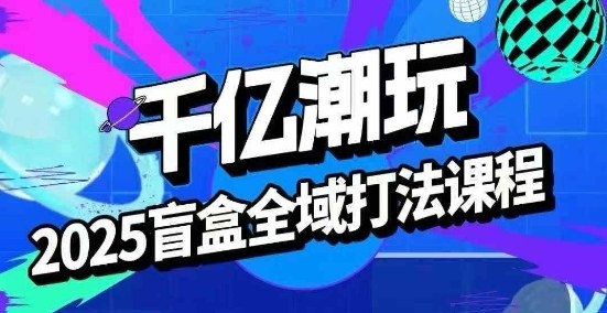 2025盲盒全域全套打法课，盲盒起号、选品、话术、私域等创客联盟总站-闲云创业网-老谢轻创网-中创网-福缘网-冒泡网-资源之家-魔方项目库创客联盟总站