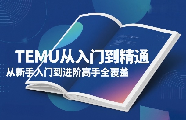 TEMU从入门到精通，从新手入门到进阶高手全覆盖创客联盟总站-闲云创业网-老谢轻创网-中创网-福缘网-冒泡网-资源之家-魔方项目库创客联盟总站