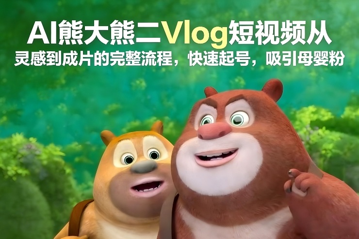 AI熊大熊二Vlog短视频从灵感到成片的完整流程,快速起号,吸引母婴粉创客联盟总站-闲云创业网-老谢轻创网-中创网-福缘网-冒泡网-资源之家-魔方项目库创客联盟总站