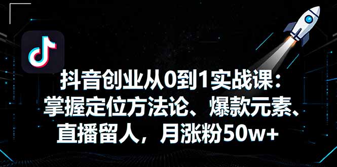 抖音创业从0到1实战课：掌握定位方法论、爆款元素、直播留人，月涨粉50w+创客联盟总站-闲云创业网-老谢轻创网-中创网-福缘网-冒泡网-资源之家-魔方项目库创客联盟总站