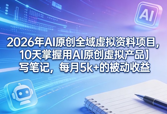 2026年AI原创全域虚拟资料项目,10天掌握用AI原创虚拟产品+写笔记,每月5k+的被动收益创客联盟总站-闲云创业网-老谢轻创网-中创网-福缘网-冒泡网-资源之家-魔方项目库创客联盟总站