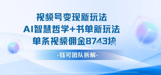 视频号变现新玩法，AI智慧哲学+书单新玩法，单条视频佣金1k+创客联盟总站-闲云创业网-老谢轻创网-中创网-福缘网-冒泡网-资源之家-魔方项目库创客联盟总站