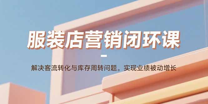 服装店营销闭环课:解决客流转化与库存周转问题。实现业绩被动增长创客联盟总站-闲云创业网-老谢轻创网-中创网-福缘网-冒泡网-资源之家-魔方项目库创客联盟总站
