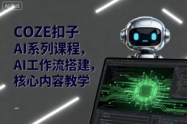 COZE扣子AI系列课程，AI工作流搭建，核心内容教学创客联盟总站-闲云创业网-老谢轻创网-中创网-福缘网-冒泡网-资源之家-魔方项目库创客联盟总站