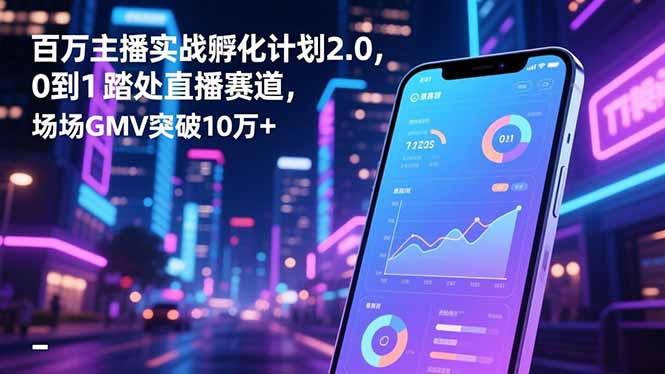 百万主播实战孵化计划2.0，0到1踏入直播赛道，场均GMV突破10万+创客联盟总站-闲云创业网-老谢轻创网-中创网-福缘网-冒泡网-资源之家-魔方项目库创客联盟总站
