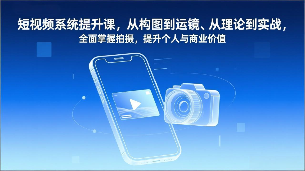 短视频系统提升课，从构图到运镜、从理论到实战，全面掌握拍摄，提升个人与商业价值创客联盟总站-闲云创业网-老谢轻创网-中创网-福缘网-冒泡网-资源之家-魔方项目库创客联盟总站